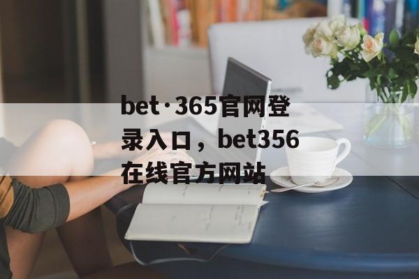 bet·365官网登录入口，bet356在线官方网站