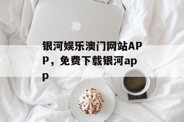 银河娱乐澳门网站APP，免费下载银河app