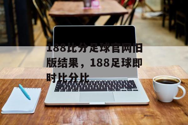 188比分足球官网旧版结果，188足球即时比分比