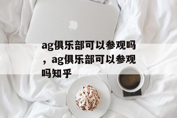 ag俱乐部可以参观吗，ag俱乐部可以参观吗知乎