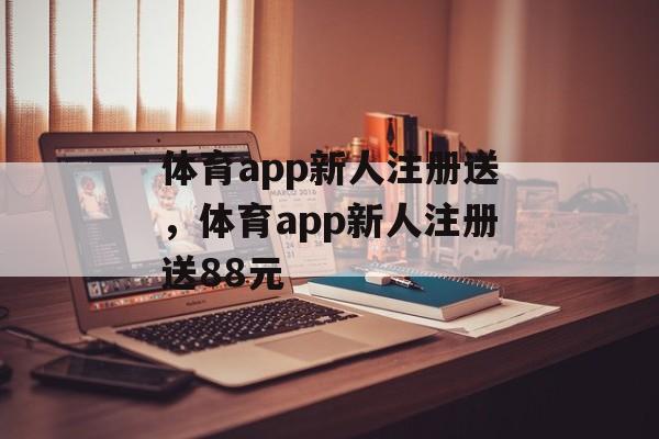 体育app新人注册送，体育app新人注册送88元