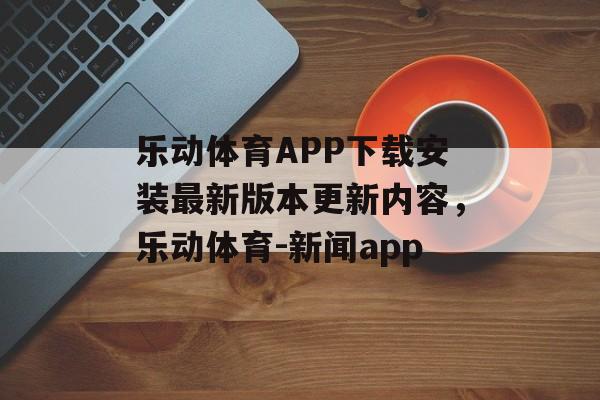 乐动体育APP下载安装最新版本更新内容，乐动体育-新闻app