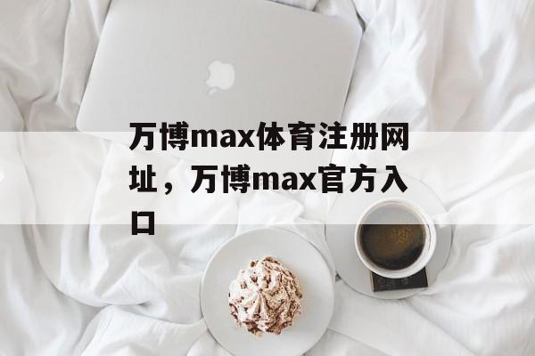 万博max体育注册网址，万博max官方入口