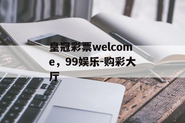 皇冠彩票welcome，99娱乐-购彩大厅