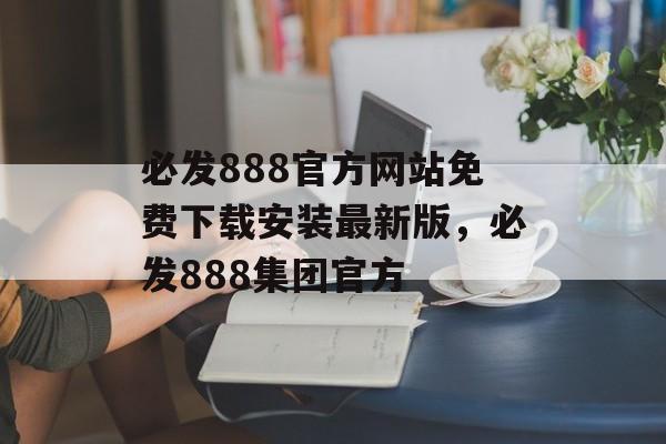 必发888官方网站免费下载安装最新版，必发888集团官方