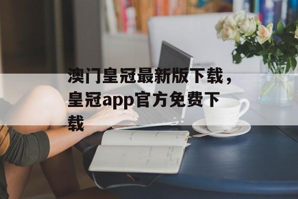 澳门皇冠最新版下载，皇冠app官方免费下载