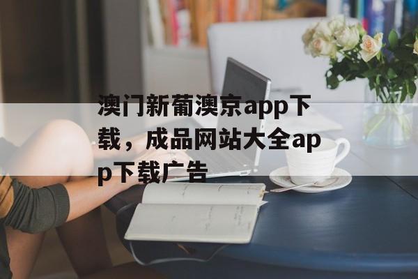 澳门新葡澳京app下载，成品网站大全app下载广告