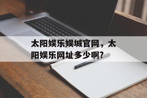 太阳娱乐娱城官网，太阳娱乐网址多少啊?